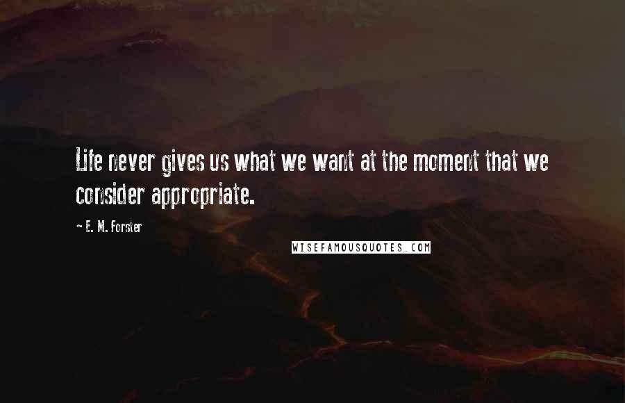 E. M. Forster Quotes: Life never gives us what we want at the moment that we consider appropriate.