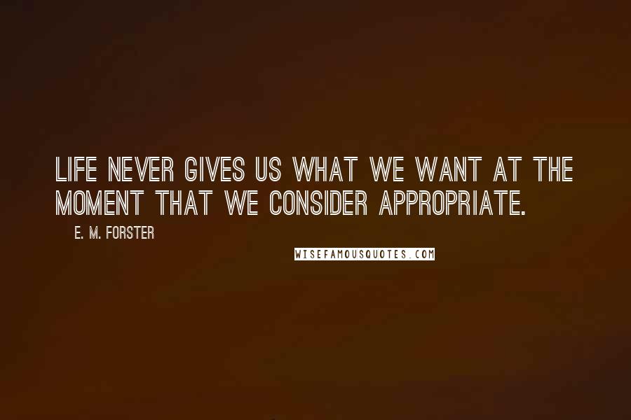 E. M. Forster Quotes: Life never gives us what we want at the moment that we consider appropriate.