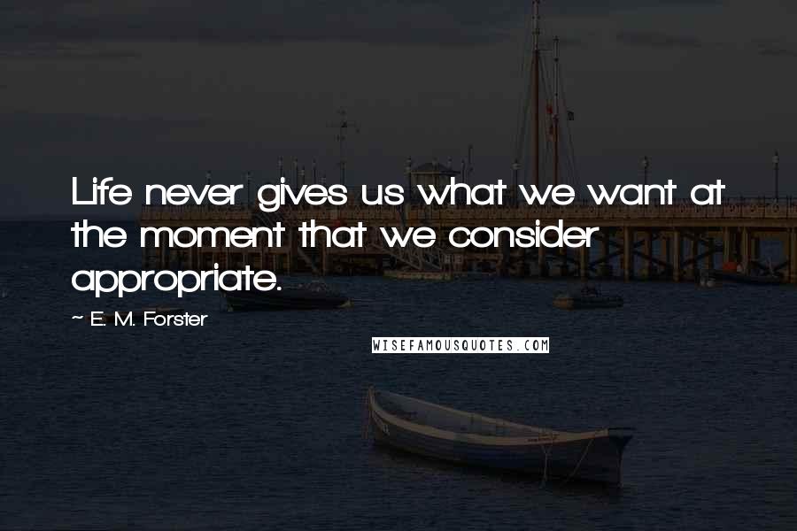 E. M. Forster Quotes: Life never gives us what we want at the moment that we consider appropriate.