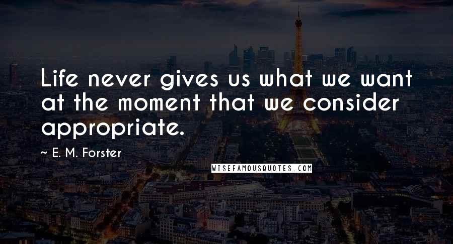 E. M. Forster Quotes: Life never gives us what we want at the moment that we consider appropriate.