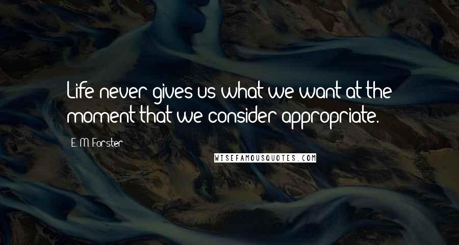 E. M. Forster Quotes: Life never gives us what we want at the moment that we consider appropriate.