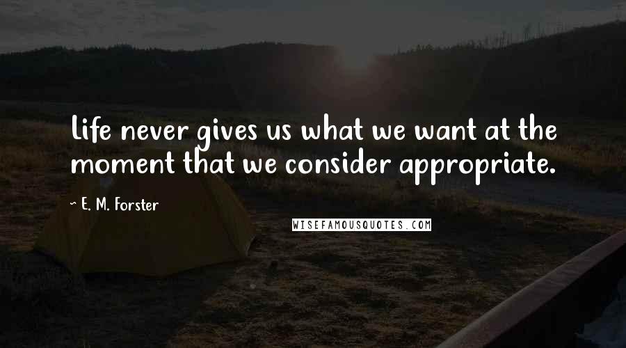 E. M. Forster Quotes: Life never gives us what we want at the moment that we consider appropriate.