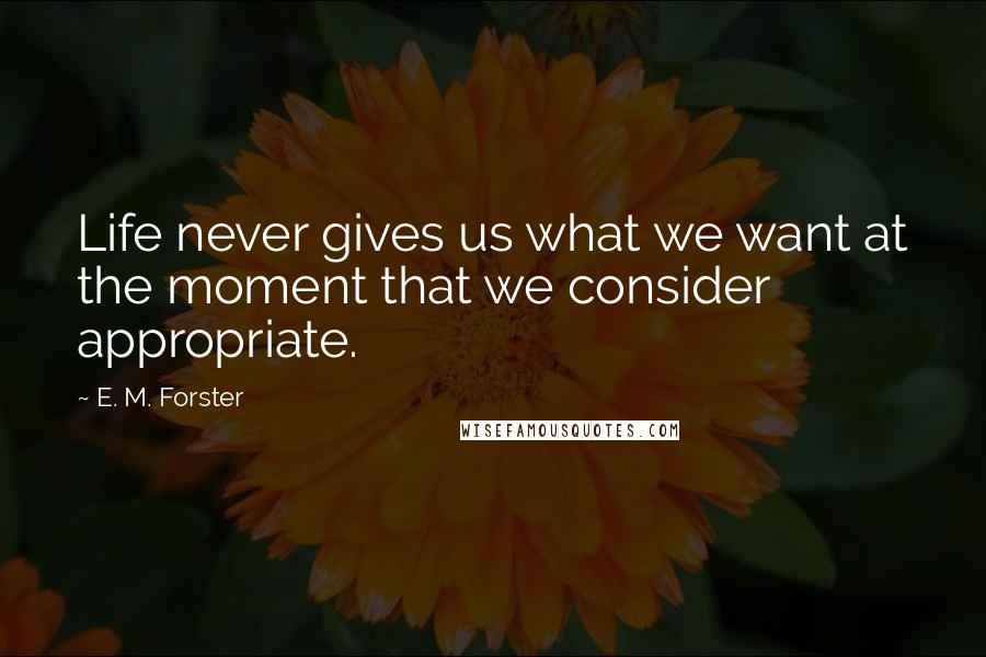 E. M. Forster Quotes: Life never gives us what we want at the moment that we consider appropriate.