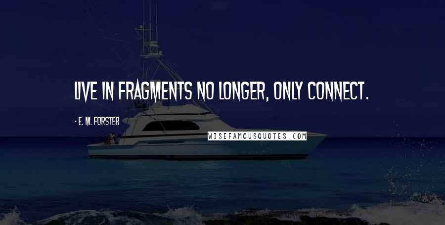 E. M. Forster Quotes: Live in fragments no longer, only connect.