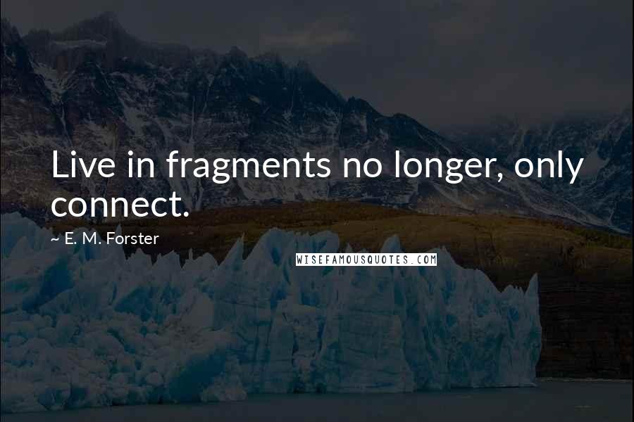 E. M. Forster Quotes: Live in fragments no longer, only connect.