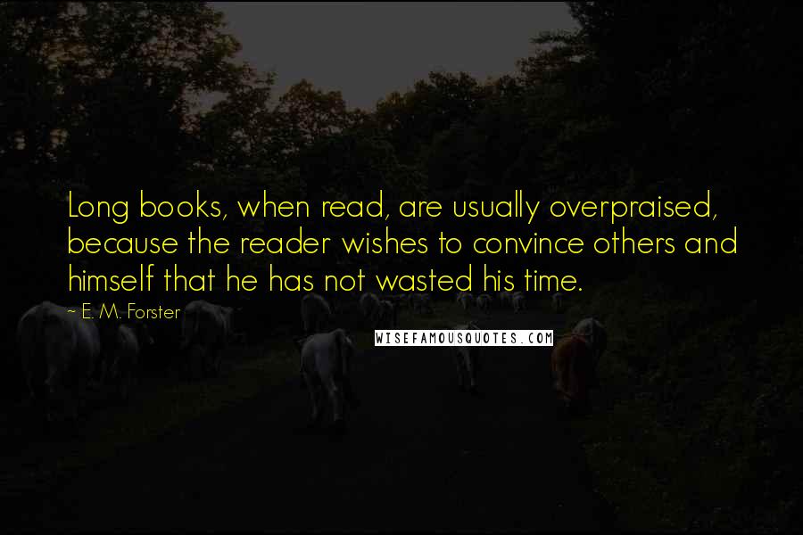 E. M. Forster Quotes: Long books, when read, are usually overpraised, because the reader wishes to convince others and himself that he has not wasted his time.