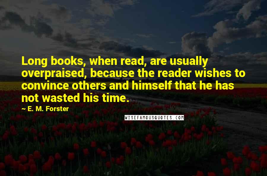 E. M. Forster Quotes: Long books, when read, are usually overpraised, because the reader wishes to convince others and himself that he has not wasted his time.