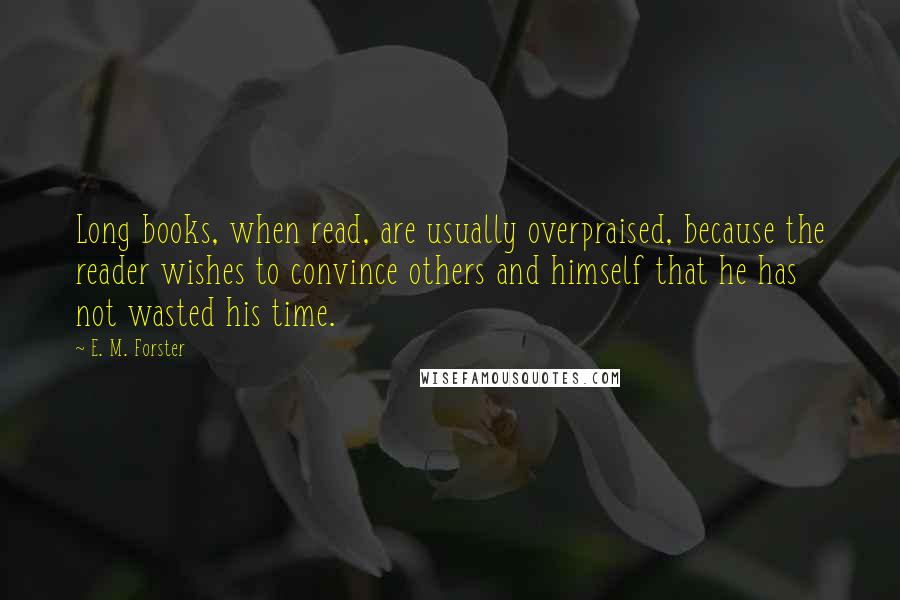 E. M. Forster Quotes: Long books, when read, are usually overpraised, because the reader wishes to convince others and himself that he has not wasted his time.