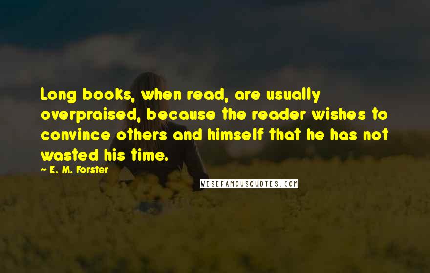 E. M. Forster Quotes: Long books, when read, are usually overpraised, because the reader wishes to convince others and himself that he has not wasted his time.