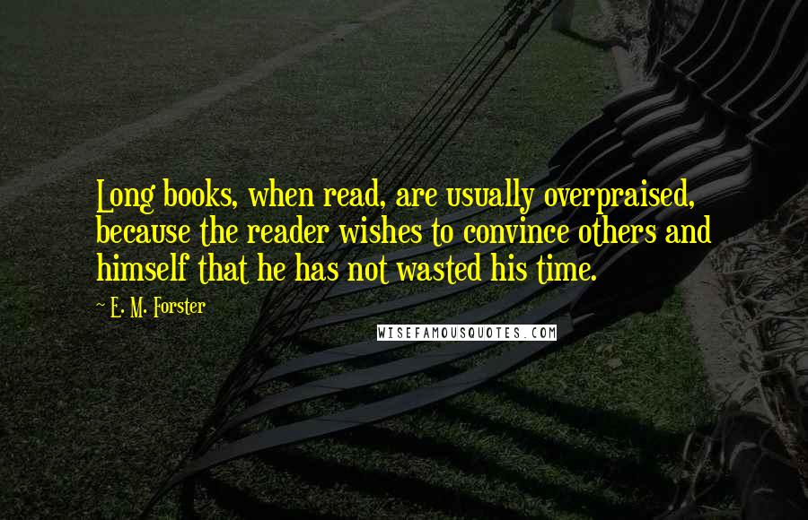 E. M. Forster Quotes: Long books, when read, are usually overpraised, because the reader wishes to convince others and himself that he has not wasted his time.