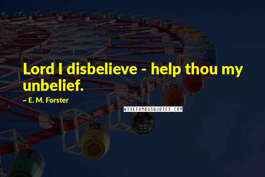 E. M. Forster Quotes: Lord I disbelieve - help thou my unbelief.
