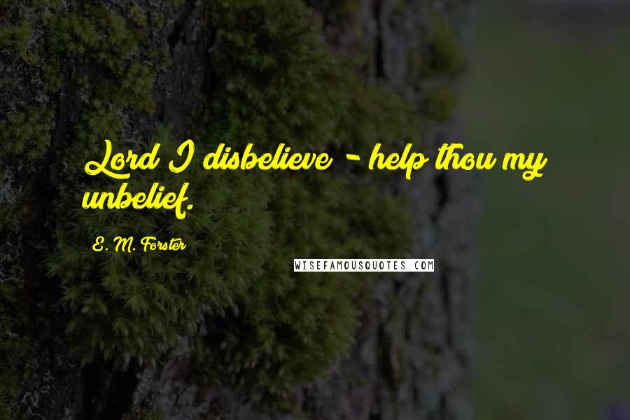 E. M. Forster Quotes: Lord I disbelieve - help thou my unbelief.