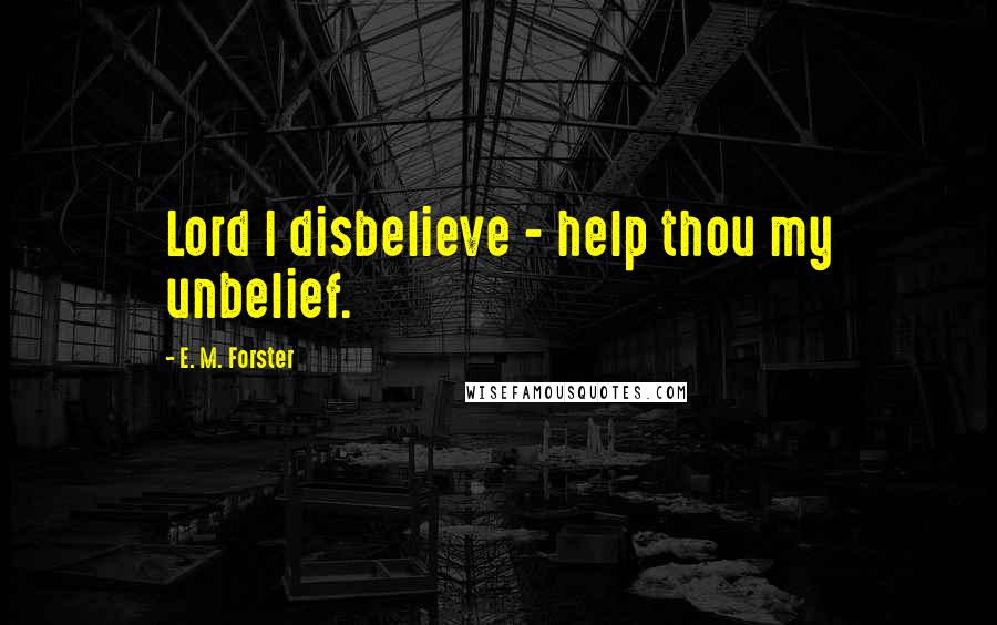 E. M. Forster Quotes: Lord I disbelieve - help thou my unbelief.