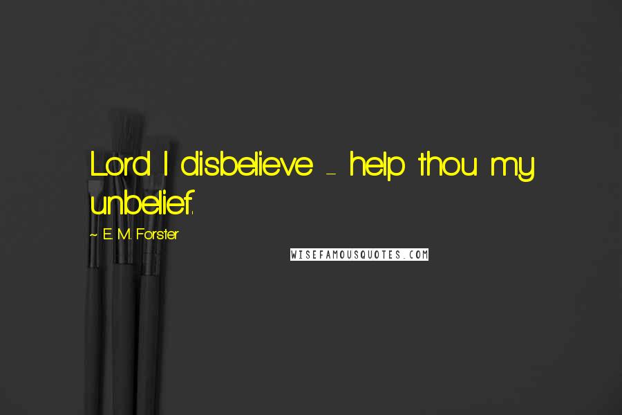 E. M. Forster Quotes: Lord I disbelieve - help thou my unbelief.
