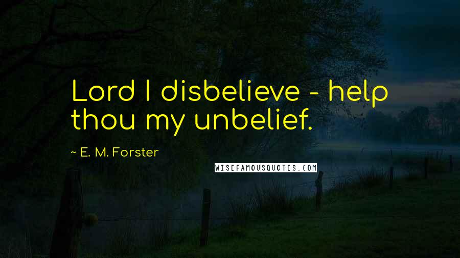 E. M. Forster Quotes: Lord I disbelieve - help thou my unbelief.