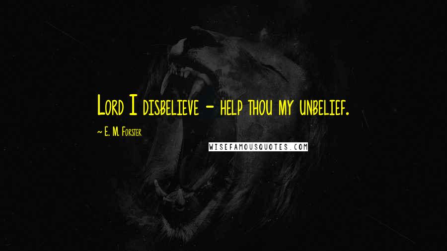 E. M. Forster Quotes: Lord I disbelieve - help thou my unbelief.