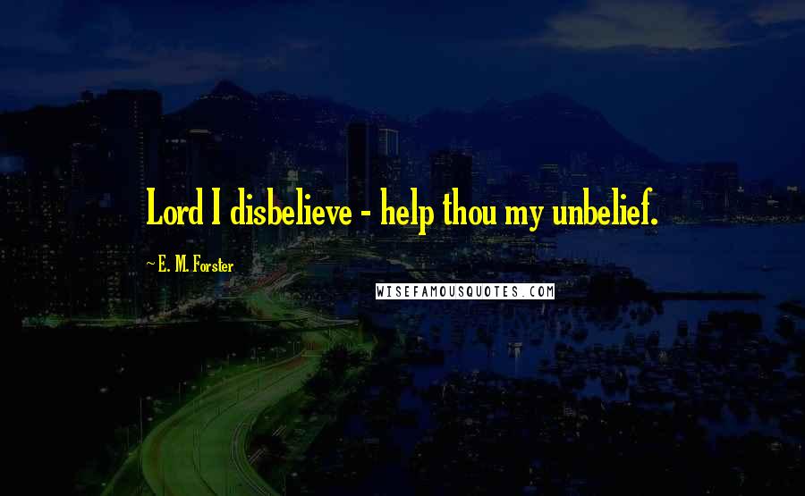 E. M. Forster Quotes: Lord I disbelieve - help thou my unbelief.