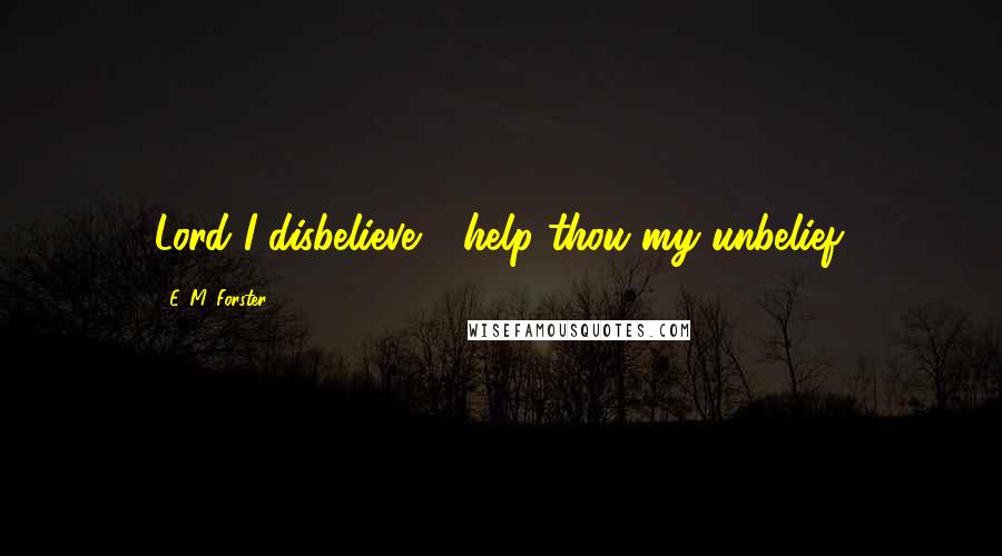 E. M. Forster Quotes: Lord I disbelieve - help thou my unbelief.