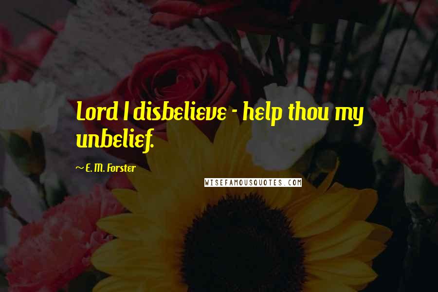 E. M. Forster Quotes: Lord I disbelieve - help thou my unbelief.