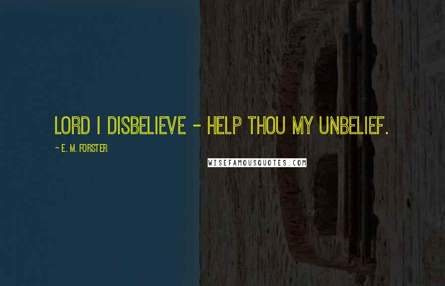 E. M. Forster Quotes: Lord I disbelieve - help thou my unbelief.