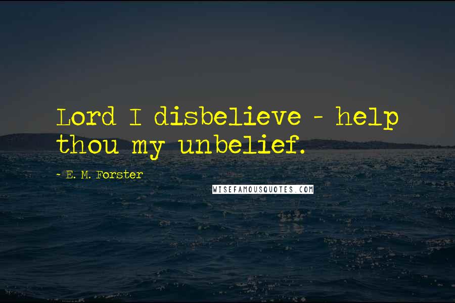 E. M. Forster Quotes: Lord I disbelieve - help thou my unbelief.
