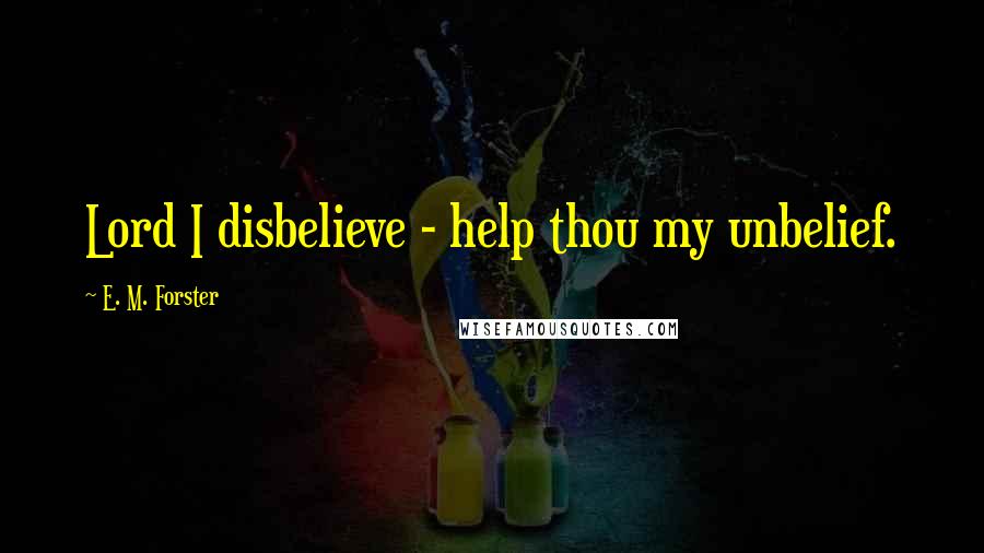 E. M. Forster Quotes: Lord I disbelieve - help thou my unbelief.
