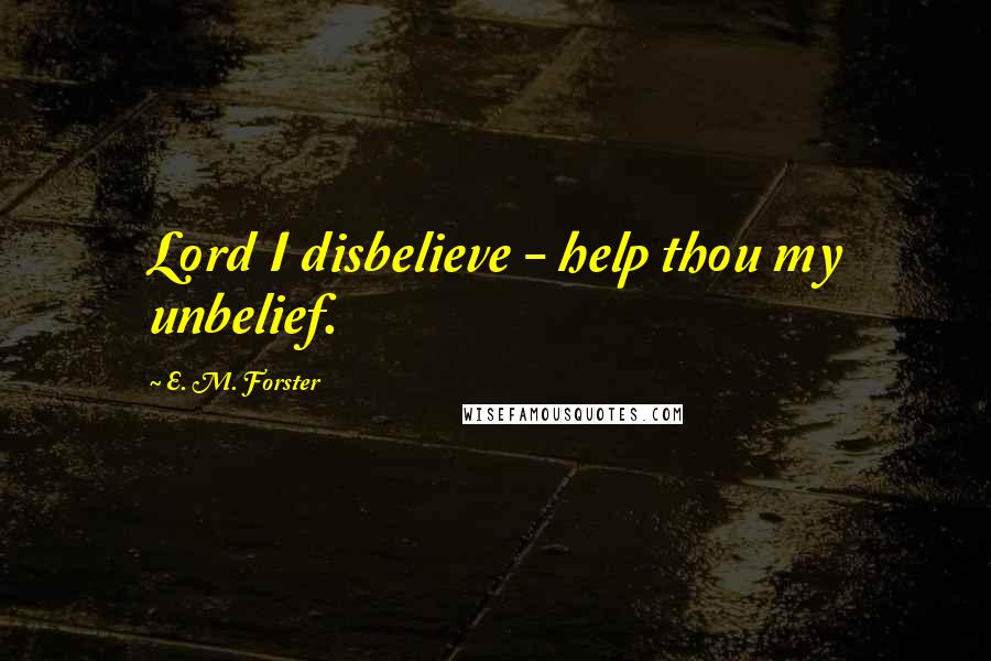 E. M. Forster Quotes: Lord I disbelieve - help thou my unbelief.