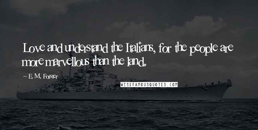 E. M. Forster Quotes: Love and understand the Italians, for the people are more marvellous than the land.