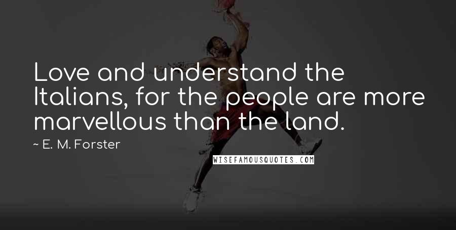 E. M. Forster Quotes: Love and understand the Italians, for the people are more marvellous than the land.