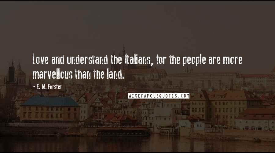 E. M. Forster Quotes: Love and understand the Italians, for the people are more marvellous than the land.