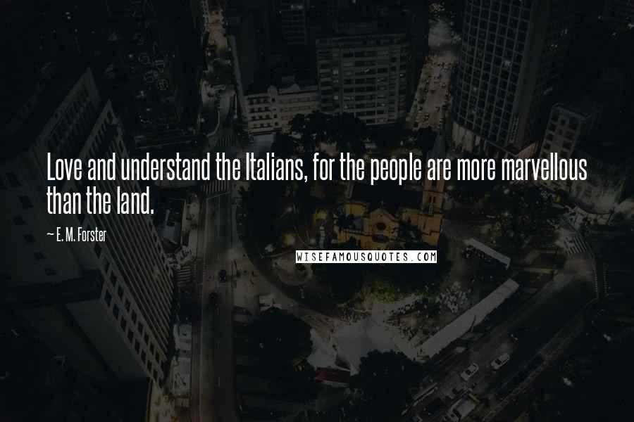 E. M. Forster Quotes: Love and understand the Italians, for the people are more marvellous than the land.