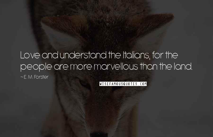 E. M. Forster Quotes: Love and understand the Italians, for the people are more marvellous than the land.