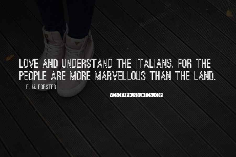 E. M. Forster Quotes: Love and understand the Italians, for the people are more marvellous than the land.