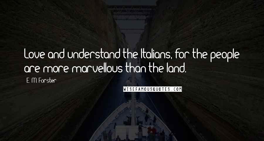 E. M. Forster Quotes: Love and understand the Italians, for the people are more marvellous than the land.