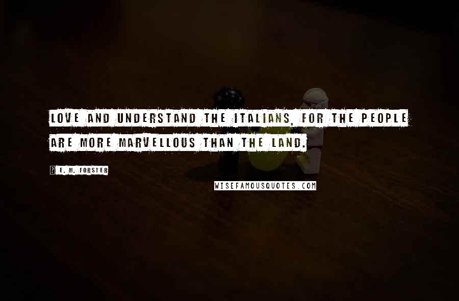 E. M. Forster Quotes: Love and understand the Italians, for the people are more marvellous than the land.