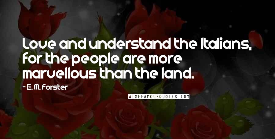 E. M. Forster Quotes: Love and understand the Italians, for the people are more marvellous than the land.