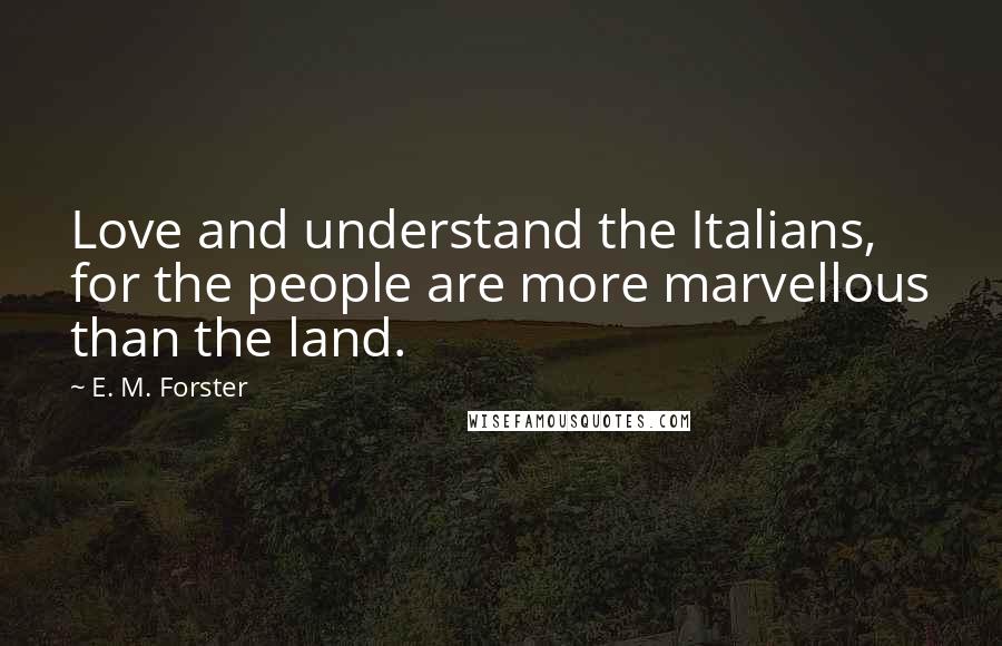 E. M. Forster Quotes: Love and understand the Italians, for the people are more marvellous than the land.