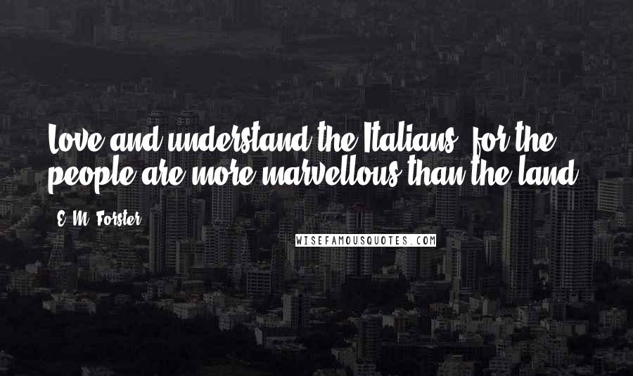 E. M. Forster Quotes: Love and understand the Italians, for the people are more marvellous than the land.