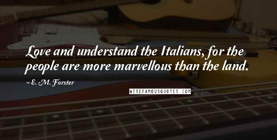 E. M. Forster Quotes: Love and understand the Italians, for the people are more marvellous than the land.