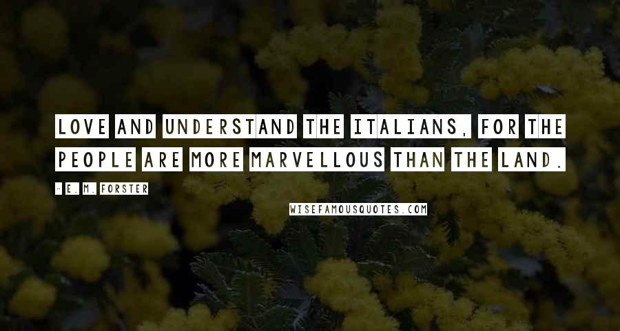 E. M. Forster Quotes: Love and understand the Italians, for the people are more marvellous than the land.