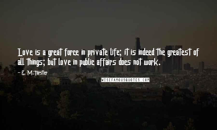 E. M. Forster Quotes: Love is a great force in private life; it is indeed the greatest of all things; but love in public affairs does not work.