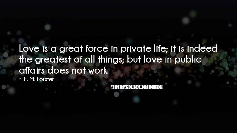E. M. Forster Quotes: Love is a great force in private life; it is indeed the greatest of all things; but love in public affairs does not work.