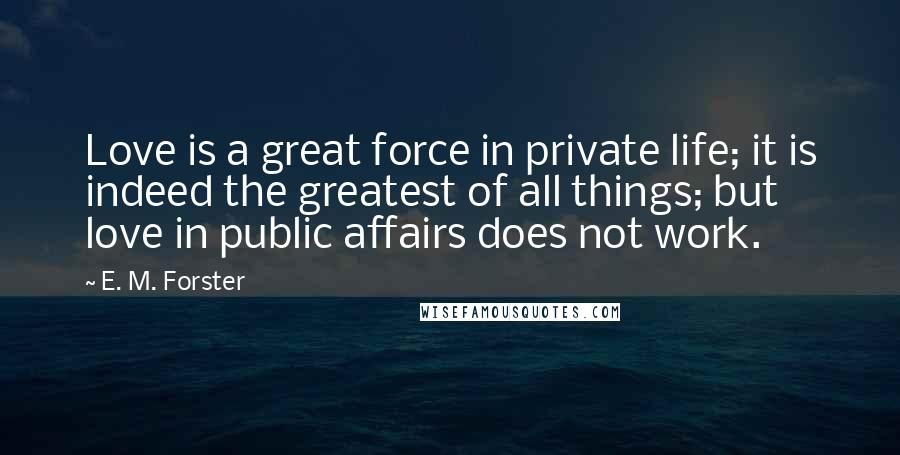 E. M. Forster Quotes: Love is a great force in private life; it is indeed the greatest of all things; but love in public affairs does not work.