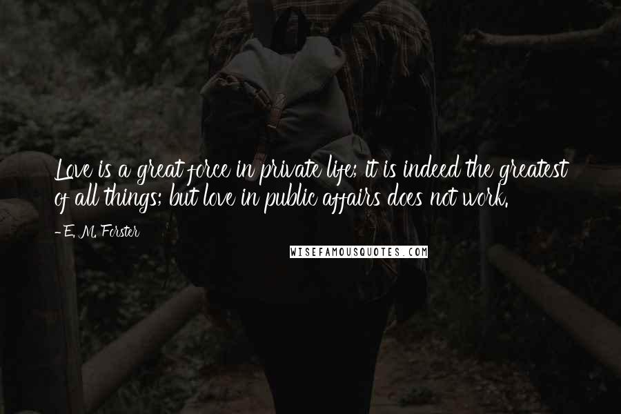 E. M. Forster Quotes: Love is a great force in private life; it is indeed the greatest of all things; but love in public affairs does not work.