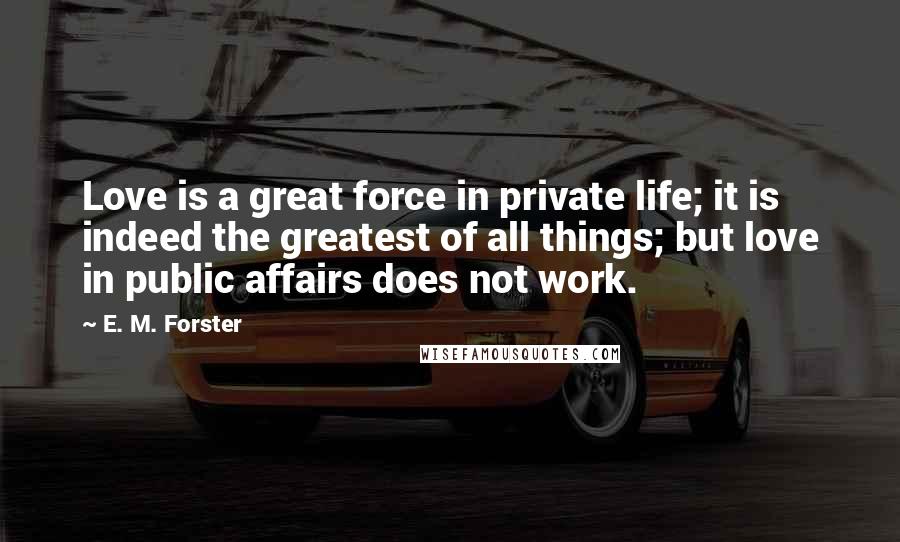 E. M. Forster Quotes: Love is a great force in private life; it is indeed the greatest of all things; but love in public affairs does not work.