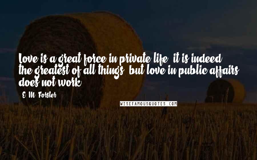 E. M. Forster Quotes: Love is a great force in private life; it is indeed the greatest of all things; but love in public affairs does not work.