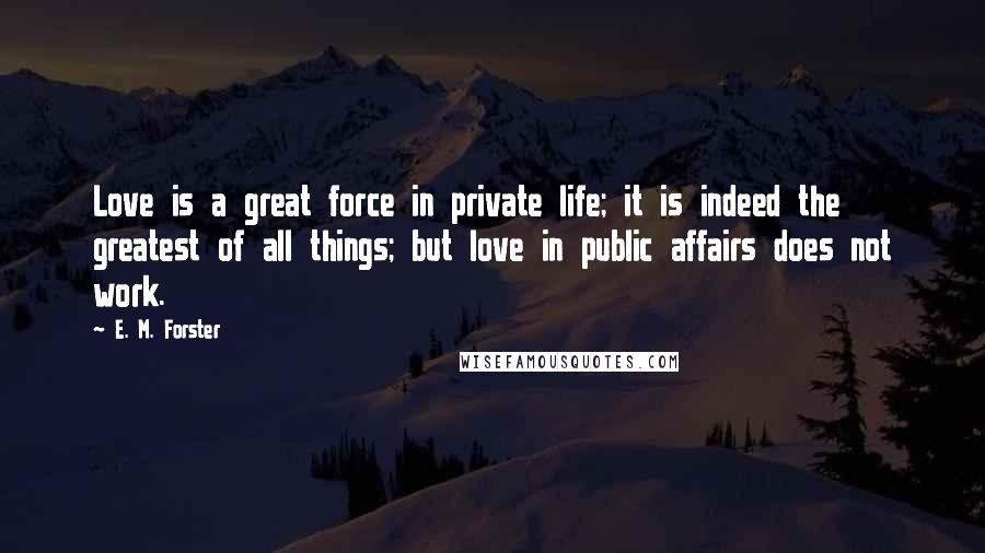 E. M. Forster Quotes: Love is a great force in private life; it is indeed the greatest of all things; but love in public affairs does not work.