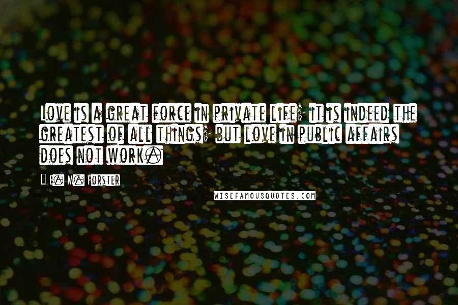E. M. Forster Quotes: Love is a great force in private life; it is indeed the greatest of all things; but love in public affairs does not work.