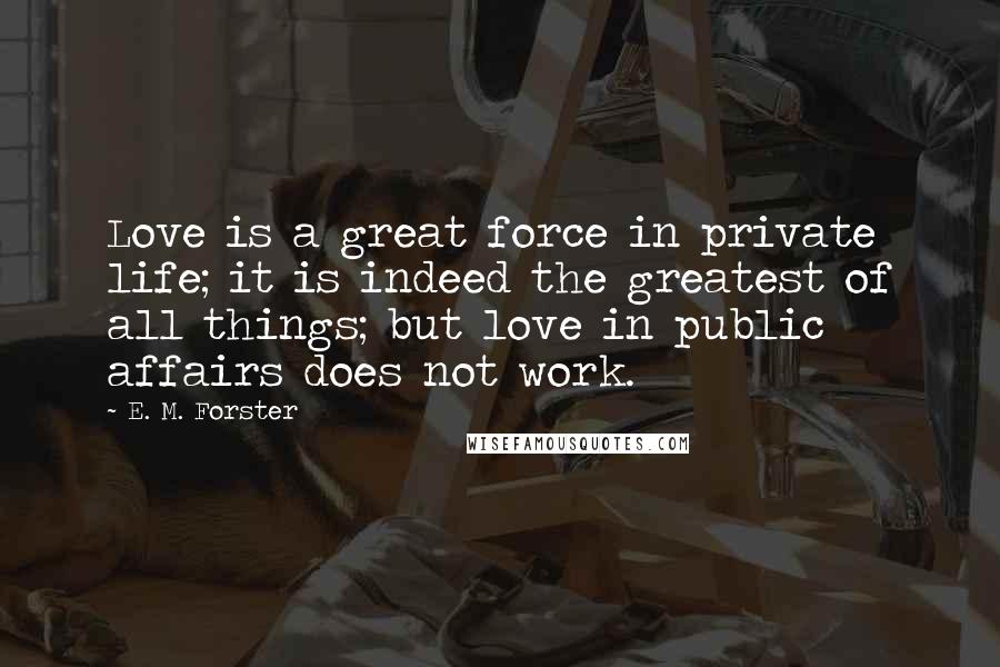 E. M. Forster Quotes: Love is a great force in private life; it is indeed the greatest of all things; but love in public affairs does not work.