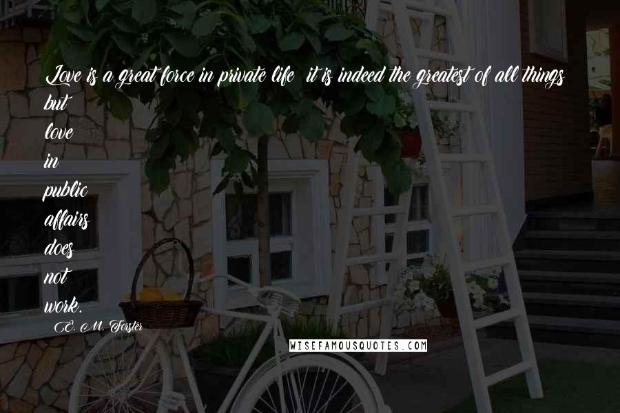 E. M. Forster Quotes: Love is a great force in private life; it is indeed the greatest of all things; but love in public affairs does not work.